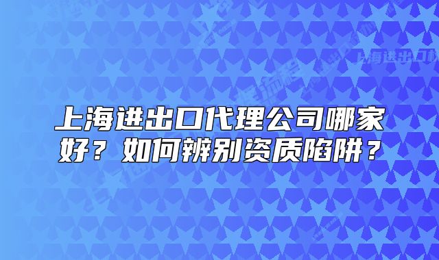 上海进出口代理公司哪家好?如何辨别资质陷阱?