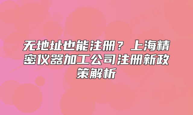 无地址也能注册?上海精密仪器加工公司注册新政策解析