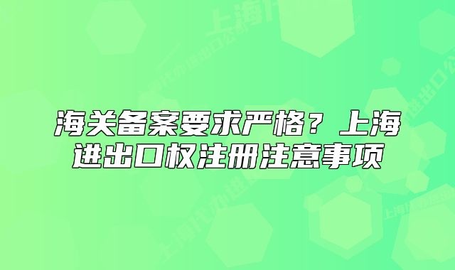 海关备案要求严格?上海进出口权注册注意事项