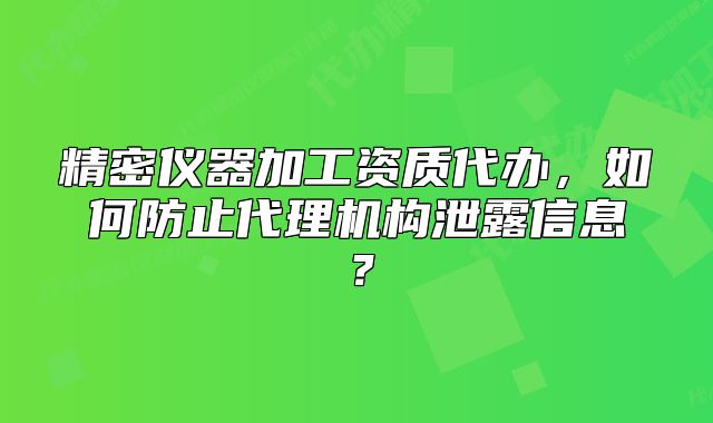 精密仪器加工资质代办，如何防止代理机构泄露信息？