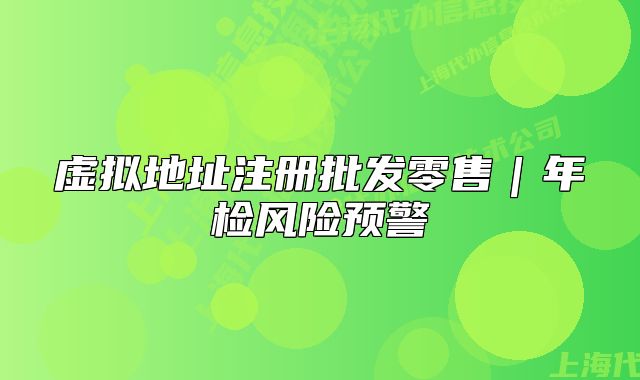 虚拟地址注册批发零售｜年检风险预警