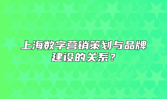 上海数字营销策划与品牌建设的关系?