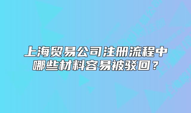 上海贸易公司注册流程中哪些材料容易被驳回?