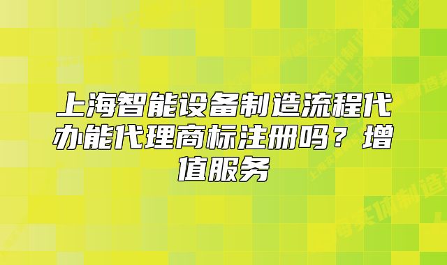 上海智能设备制造流程代办能代理商标注册吗？增值服务