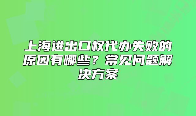 上海进出口权代办失败的原因有哪些？常见问题解决方案