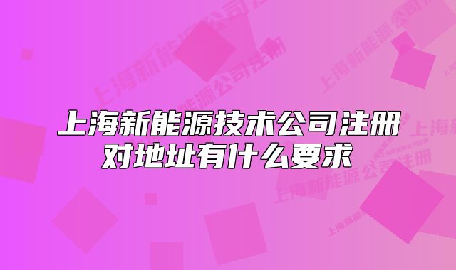 上海新能源技术公司注册对地址有什么要求