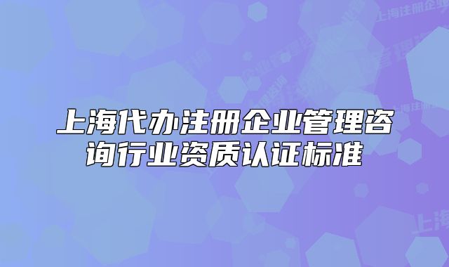 上海代办注册企业管理咨询行业资质认证标准