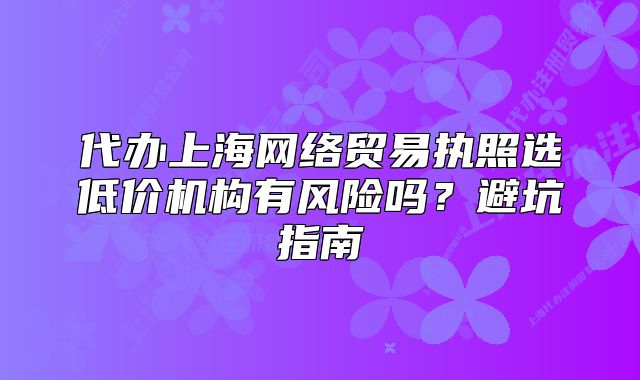代办上海网络贸易执照选低价机构有风险吗？避坑指南