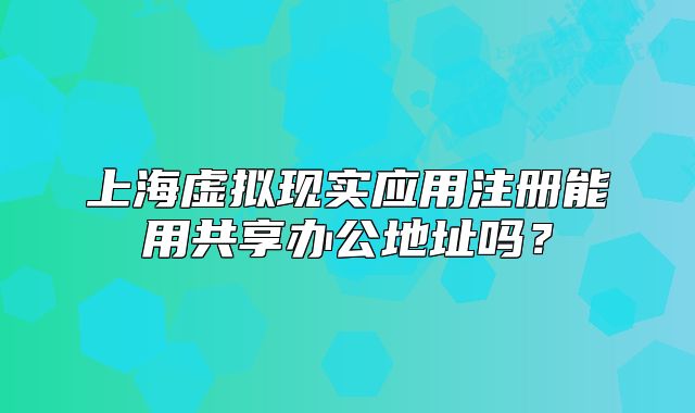 上海虚拟现实应用注册能用共享办公地址吗?