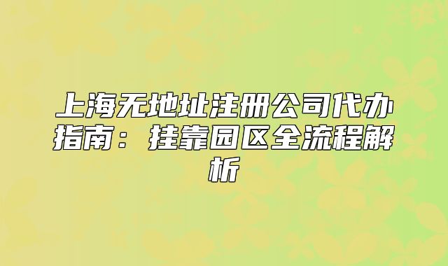 上海无地址注册公司代办指南:挂靠园区全流程解析