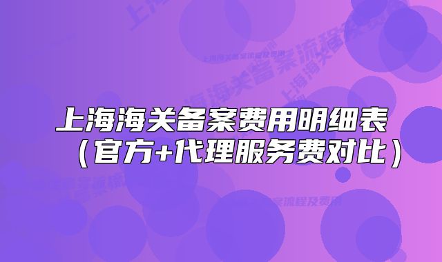 上海海关备案费用明细表(官方+代理服务费对比)