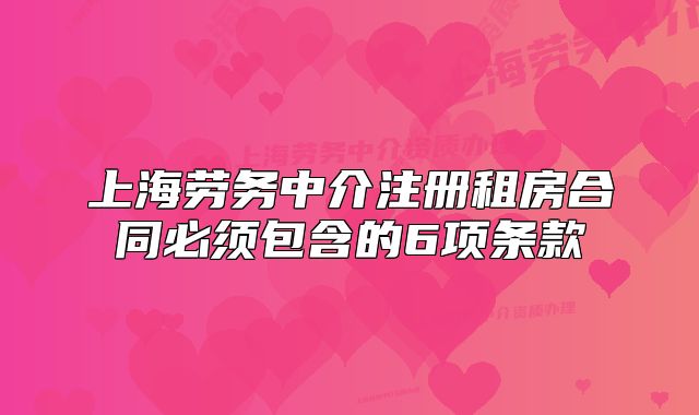 上海劳务中介注册租房合同必须包含的6项条款
