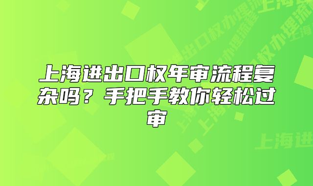 上海进出口权年审流程复杂吗?手把手教你轻松过审