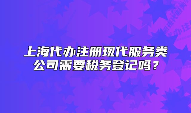 上海代办注册现代服务类公司需要税务登记吗?