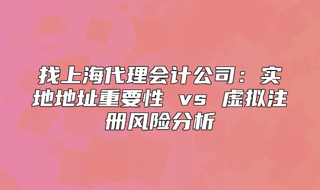 找上海代理会计公司：实地地址重要性 vs 虚拟注册风险分析