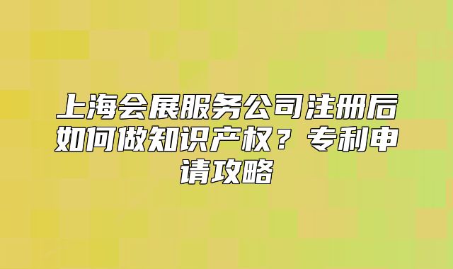上海会展服务公司注册后如何做知识产权?专利申请攻略
