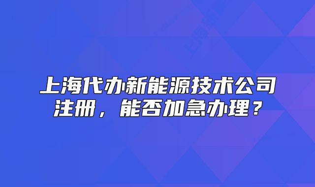 上海代办新能源技术公司注册,能否加急办理?