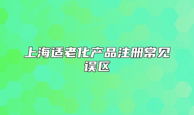 上海适老化产品注册常见误区