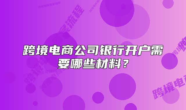 跨境电商公司银行开户需要哪些材料?