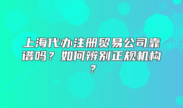 上海代办注册贸易公司靠谱吗？如何辨别正规机构？