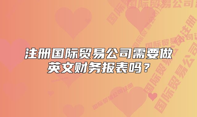 注册国际贸易公司需要做英文财务报表吗?