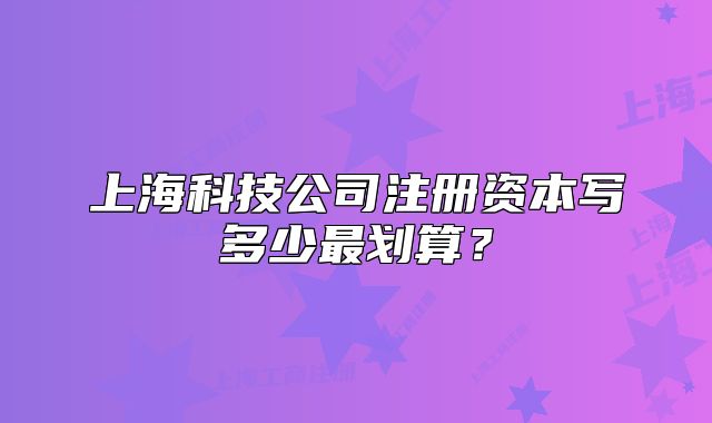 上海科技公司注册资本写多少最划算?