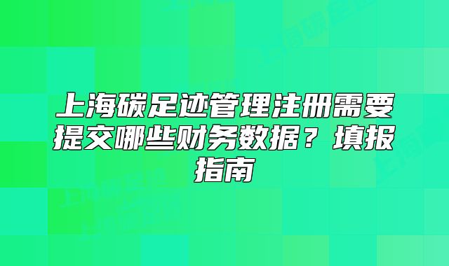 上海碳足迹管理注册需要提交哪些财务数据?填报指南