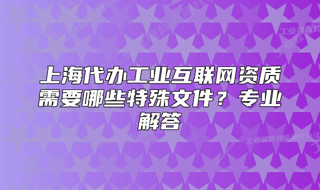 上海代办工业互联网资质需要哪些特殊文件?专业解答