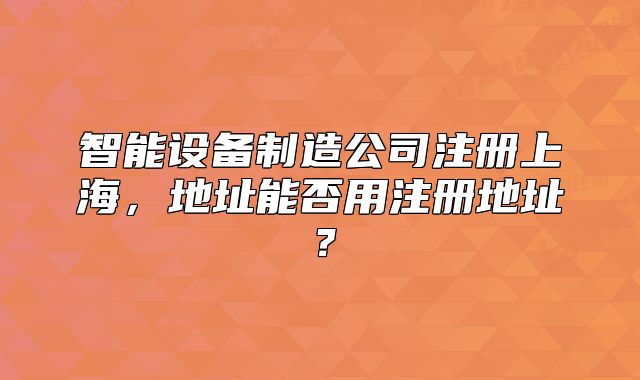 智能设备制造公司注册上海,地址能否用注册地址?