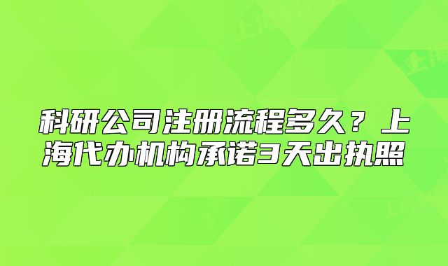 科研公司注册流程多久？上海代办机构承诺3天出执照
