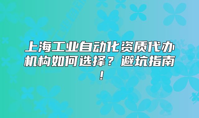 上海工业自动化资质代办机构如何选择？避坑指南！