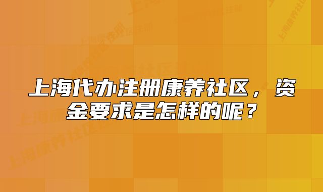 上海代办注册康养社区，资金要求是怎样的呢？