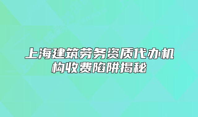 上海建筑劳务资质代办机构收费陷阱揭秘