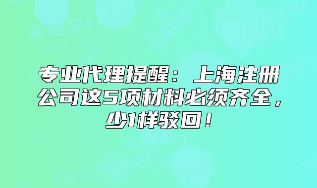 专业代理提醒：上海注册公司这5项材料必须齐全，少1样驳回！