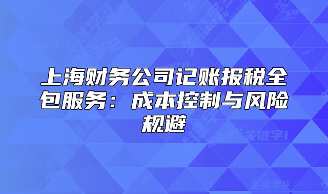 上海财务公司记账报税全包服务:成本控制与风险规避
