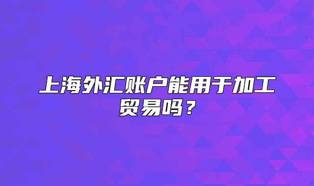 上海外汇账户能用于加工贸易吗？