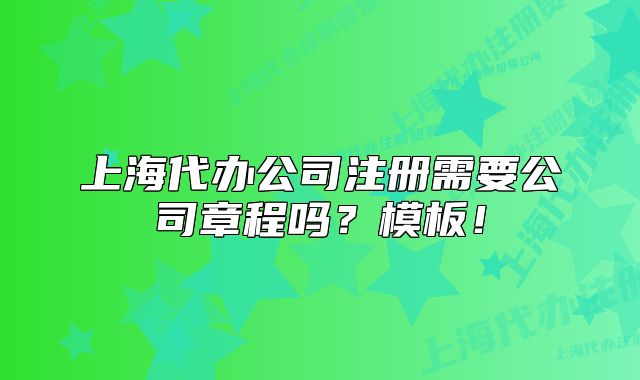 上海代办公司注册需要公司章程吗？模板！