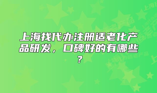 上海找代办注册适老化产品研发,口碑好的有哪些?