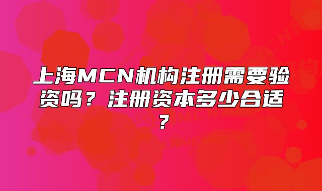 上海MCN机构注册需要验资吗？注册资本多少合适？