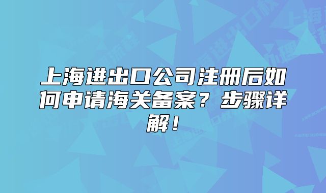 上海进出口公司注册后如何申请海关备案?步骤详解!