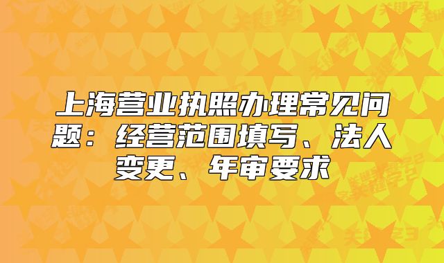 上海营业执照办理常见问题:经营范围填写、法人变更、年审要求
