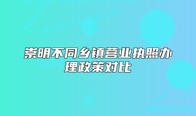 崇明不同乡镇营业执照办理政策对比