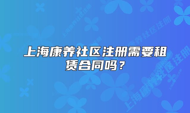 上海康养社区注册需要租赁合同吗?