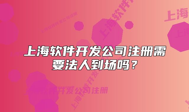 上海软件开发公司注册需要法人到场吗?