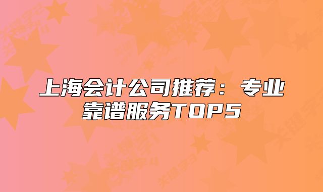 上海会计公司推荐:专业靠谱服务TOP5