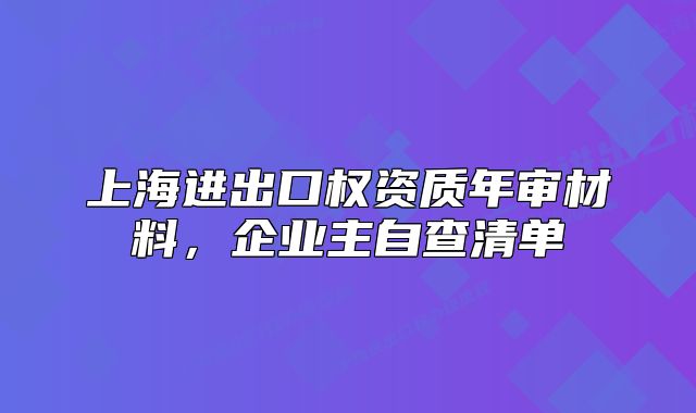 上海进出口权资质年审材料，企业主自查清单