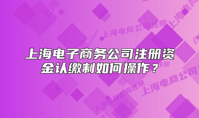 上海电子商务公司注册资金认缴制如何操作？