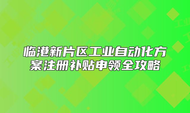 临港新片区工业自动化方案注册补贴申领全攻略