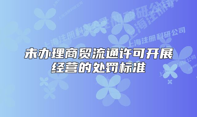 未办理商贸流通许可开展经营的处罚标准
