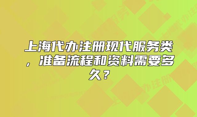 上海代办注册现代服务类,准备流程和资料需要多久?